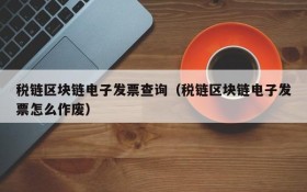税链区块链电子发票查询(税链区块链电子发票怎么作废)