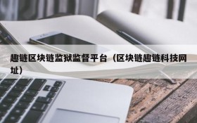 趣链区块链监狱监督平台(区块链趣链科技网址)