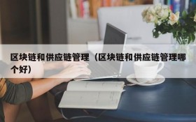 区块链和供应链管理(区块链和供应链管理哪个好)