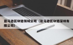 亚马逊区块链领域公司(亚马逊区块链深圳有限公司)