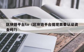 区块链平台to（区块链平台提现需要认证资金吗?）