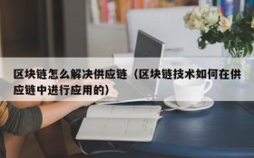 区块链怎么解决供应链（区块链技术如何在供应链中进行应用的）