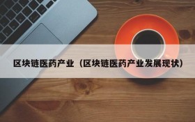 区块链医药产业(区块链医药产业发展现状)