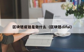 区块链底链是做什么（区块链difai）