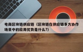 电商区块链供应链(区块链在供应链多方协作场景中的应用优势是什么?)