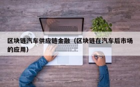 区块链汽车供应链金融(区块链在汽车后市场的应用)