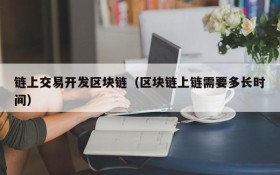 链上交易开发区块链(区块链上链需要多长时间)