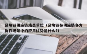 区块链供应链成员单位(区块链在供应链多方协作场景中的应用优势是什么?)