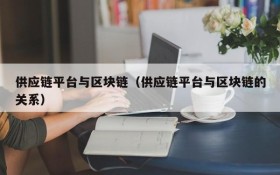 供应链平台与区块链(供应链平台与区块链的关系)