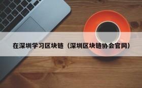 在深圳学习区块链(深圳区块链协会官网)