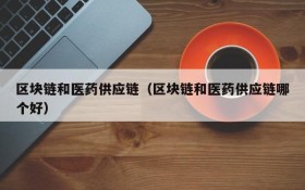 区块链和医药供应链(区块链和医药供应链哪个好)