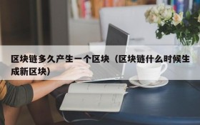 区块链多久产生一个区块(区块链什么时候生成新区块)