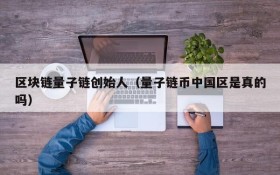 区块链量子链创始人(量子链币中国区是真的吗)