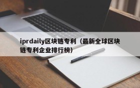 iprdaily区块链专利（最新全球区块链专利企业排行榜）