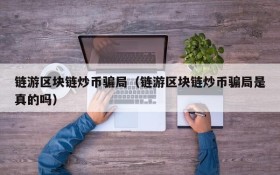链游区块链炒币骗局(链游区块链炒币骗局是真的吗)