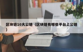 区块链10大公链(区块链有哪些平台上公链)