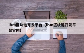 ibm区块链开发平台(ibm区块链开发平台官网)
