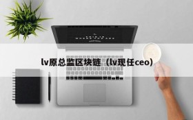 lv原总监区块链（lv现任ceo）