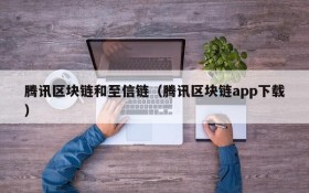 腾讯区块链和至信链（腾讯区块链app下载）