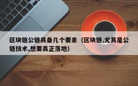 区块链公链具备几个要素(区块链,尤其是公链技术,想要真正落地)