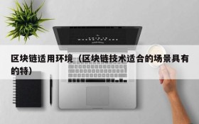 区块链适用环境(区块链技术适合的场景具有的特)