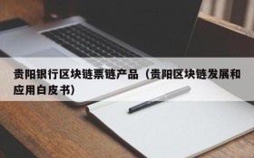 贵阳银行区块链票链产品(贵阳区块链发展和应用白皮书)