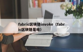 fabric区块链invoke(fabric区块链是啥)