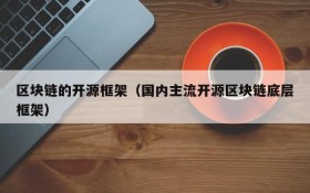 区块链的开源框架（国内主流开源区块链底层框架）