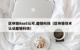 区块链BaaS认可.趣链科技（区块链技术认证趣链科技）