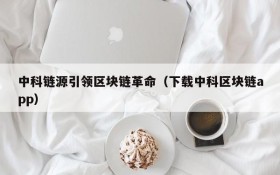 中科链源引领区块链革命(下载中科区块链app)