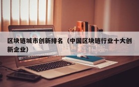 区块链城市创新排名(中国区块链行业十大创新企业)