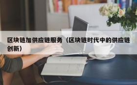 区块链加供应链服务(区块链时代中的供应链创新)
