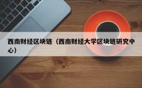 西南财经区块链(西南财经大学区块链研究中心)