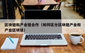 区块链和产业链合作(如何区分区块链产业和产业区块链)