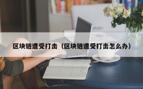 区块链遭受打击(区块链遭受打击怎么办)