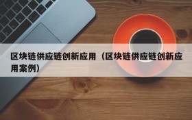 区块链供应链创新应用（区块链供应链创新应用案例）