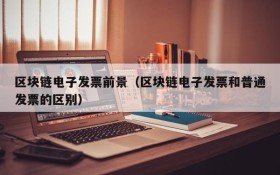 区块链电子发票前景(区块链电子发票和普通发票的区别)