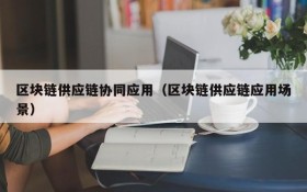 区块链供应链协同应用(区块链供应链应用场景)