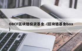GBCF区块链投资基金(区块链基金box)