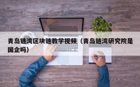青岛链湾区块链教学视频(青岛链湾研究院是国企吗)