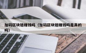 加码区块链赚钱吗(加码区块链赚钱吗是真的吗)