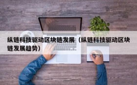 纵链科技驱动区块链发展(纵链科技驱动区块链发展趋势)