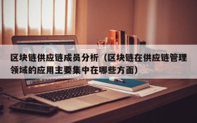 区块链供应链成员分析（区块链在供应链管理领域的应用主要集中在哪些方面）