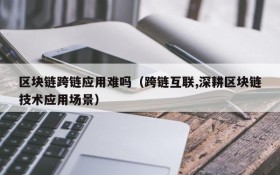 区块链跨链应用难吗(跨链互联,深耕区块链技术应用场景)