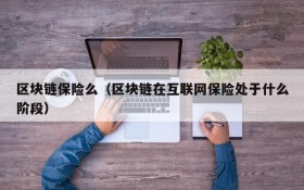 区块链保险么(区块链在互联网保险处于什么阶段)