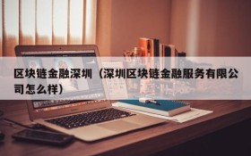 区块链金融深圳(深圳区块链金融服务有限公司怎么样)