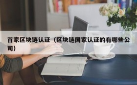 首家区块链认证(区块链国家认证的有哪些公司)