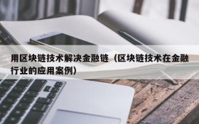 用区块链技术解决金融链(区块链技术在金融行业的应用案例)