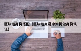 区块链身份搭配(区块链交易中如何做身份认证)