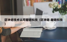 区块链技术认可趣链科技(区块链 趣链科技)